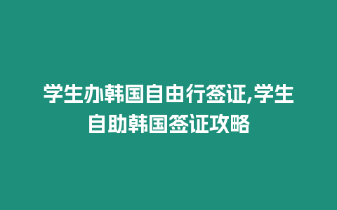 學(xué)生辦韓國自由行簽證,學(xué)生自助韓國簽證攻略