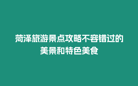 菏澤旅游景點攻略不容錯過的美景和特色美食