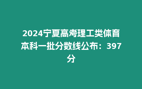 2024寧夏高考理工類體育本科一批分數線公布：397分