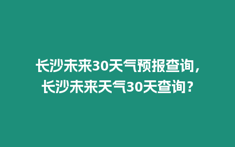 長沙未來30天氣預報查詢，長沙未來天氣30天查詢？