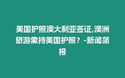 美國護(hù)照澳大利亞簽證,澳洲旅游需持美國護(hù)照？-新聞簡報