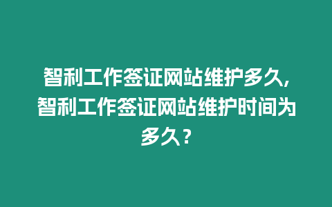 智利工作簽證網(wǎng)站維護(hù)多久,智利工作簽證網(wǎng)站維護(hù)時(shí)間為多久？