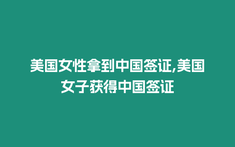 美國女性拿到中國簽證,美國女子獲得中國簽證