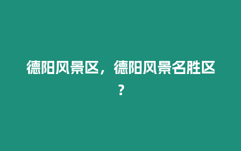 德陽風(fēng)景區(qū)，德陽風(fēng)景名勝區(qū)？