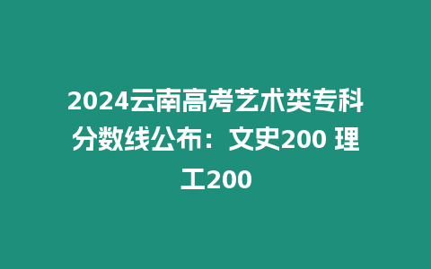 2024云南高考藝術(shù)類專科分數(shù)線公布：文史200 理工200