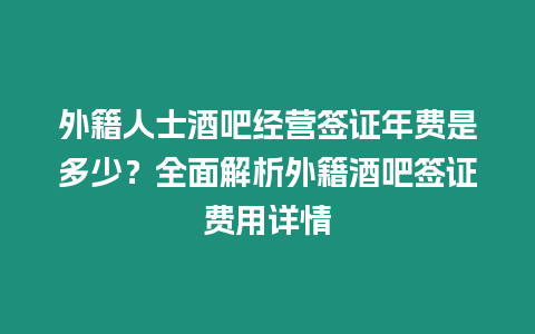 外籍人士酒吧經營簽證年費是多少？全面解析外籍酒吧簽證費用詳情