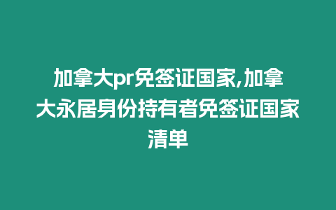 加拿大pr免簽證國家,加拿大永居身份持有者免簽證國家清單