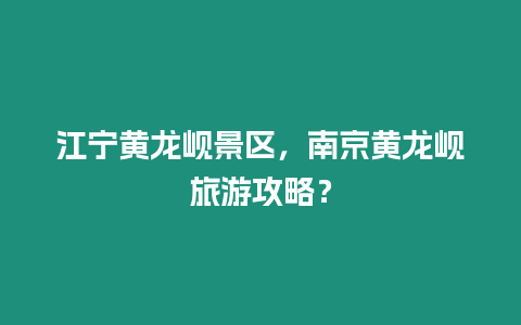 江寧黃龍峴景區(qū)，南京黃龍峴旅游攻略？