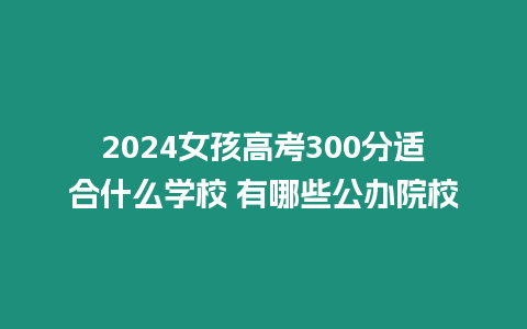 2024女孩高考300分適合什么學(xué)校 有哪些公辦院校