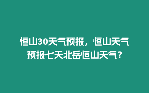 恒山30天氣預報，恒山天氣預報七天北岳恒山天氣？