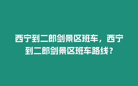 西寧到二郎劍景區(qū)班車(chē)，西寧到二郎劍景區(qū)班車(chē)路線(xiàn)？