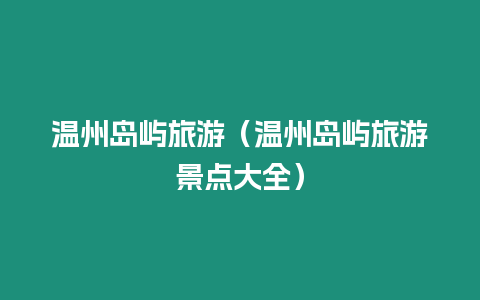 溫州島嶼旅游（溫州島嶼旅游景點大全）