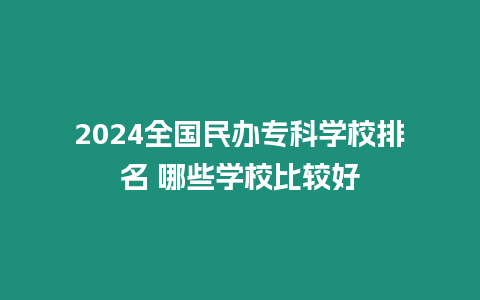 2024全國民辦專科學校排名 哪些學校比較好