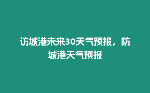 訪城港未來30天氣預報，防城港天氣預報