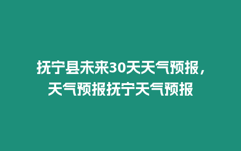 撫寧縣未來30天天氣預(yù)報(bào)，天氣預(yù)報(bào)撫寧天氣預(yù)報(bào)