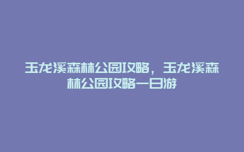 玉龍溪森林公園攻略，玉龍溪森林公園攻略一日游