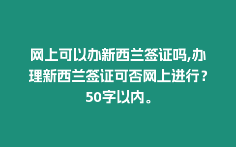 網(wǎng)上可以辦新西蘭簽證嗎,辦理新西蘭簽證可否網(wǎng)上進(jìn)行？50字以內(nèi)。