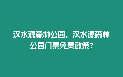 漢水源森林公園，漢水源森林公園門票免費政策？