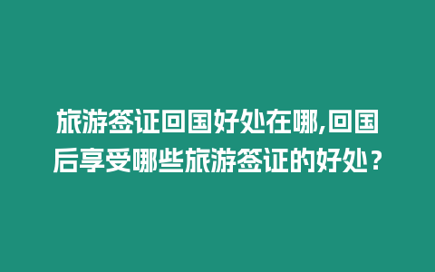 旅游簽證回國好處在哪,回國后享受哪些旅游簽證的好處？