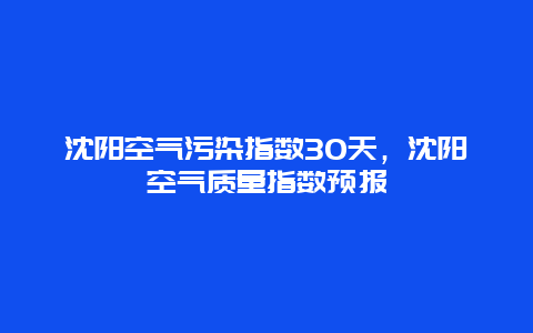 沈陽空氣污染指數30天，沈陽空氣質量指數預報