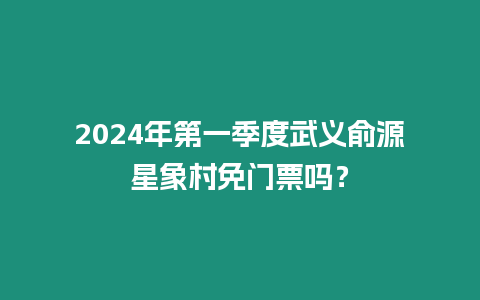 2024年第一季度武義俞源星象村免門票嗎？