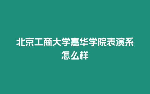 北京工商大學嘉華學院表演系怎么樣