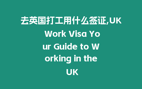 去英國打工用什么簽證,UK Work Visa Your Guide to Working in the UK