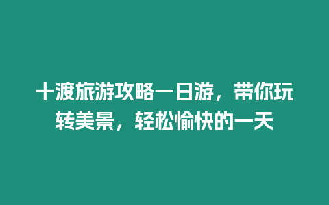 十渡旅游攻略一日游，帶你玩轉美景，輕松愉快的一天