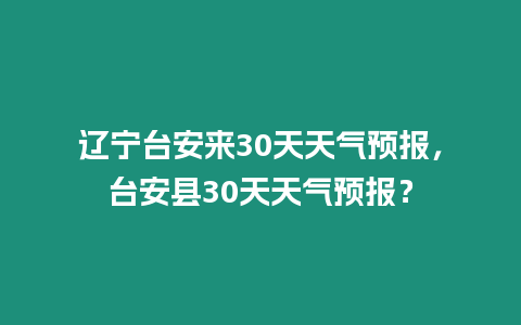 遼寧臺安來30天天氣預報，臺安縣30天天氣預報？