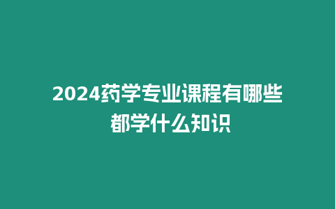 2024藥學(xué)專業(yè)課程有哪些 都學(xué)什么知識