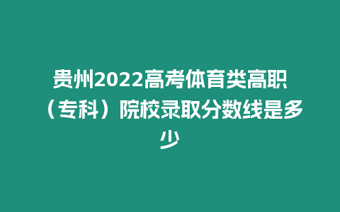 貴州2022高考體育類高職（專科）院校錄取分數(shù)線是多少