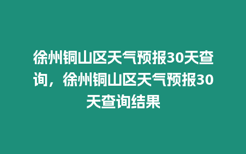 徐州銅山區天氣預報30天查詢，徐州銅山區天氣預報30天查詢結果