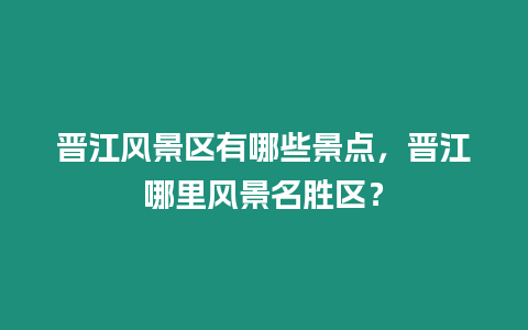 晉江風景區有哪些景點，晉江哪里風景名勝區？