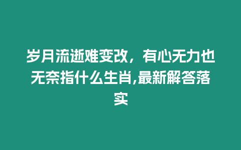 歲月流逝難變改，有心無力也無奈指什么生肖,最新解答落實