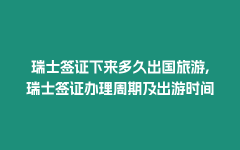 瑞士簽證下來多久出國旅游,瑞士簽證辦理周期及出游時間