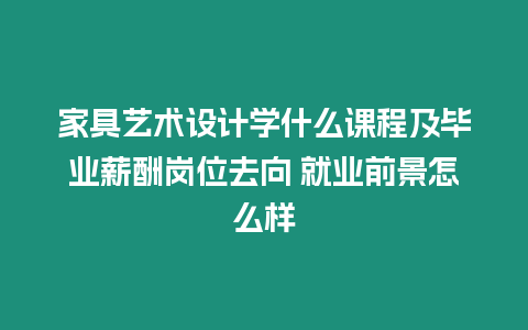 家具藝術設計學什么課程及畢業薪酬崗位去向 就業前景怎么樣