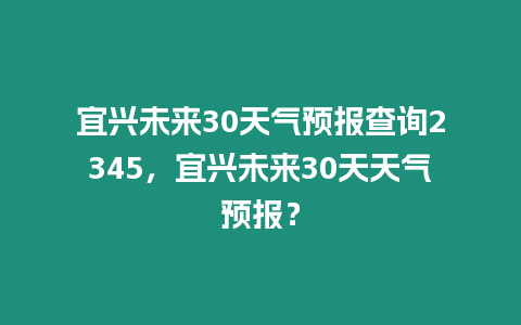 宜興未來30天氣預報查詢2345，宜興未來30天天氣預報？