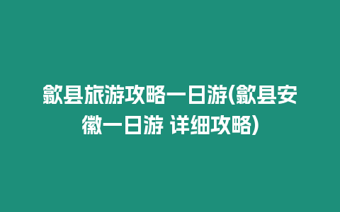 歙縣旅游攻略一日游(歙縣安徽一日游 詳細攻略)