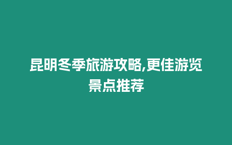 昆明冬季旅游攻略,更佳游覽景點推薦