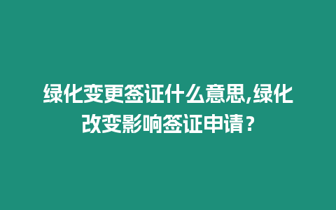 綠化變更簽證什么意思,綠化改變影響簽證申請？