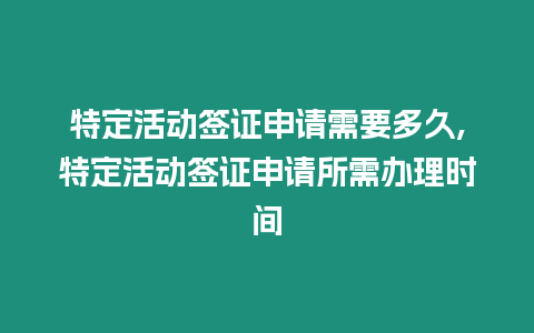 特定活動簽證申請需要多久,特定活動簽證申請所需辦理時間