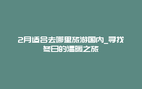 2月適合去哪里旅游國內_尋找冬日的溫暖之旅