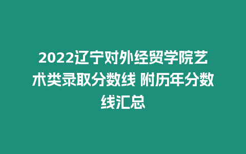 2022遼寧對外經貿學院藝術類錄取分數線 附歷年分數線匯總