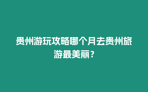 貴州游玩攻略哪個月去貴州旅游最美麗？