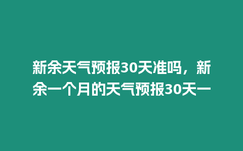 新余天氣預(yù)報30天準(zhǔn)嗎，新余一個月的天氣預(yù)報30天一