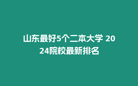 山東最好5個二本大學 2024院校最新排名