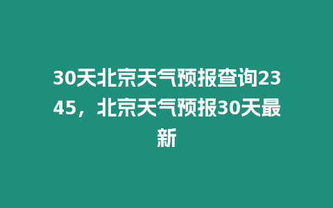 30天北京天氣預報查詢2345，北京天氣預報30天最新