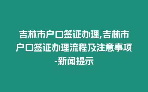 吉林市戶口簽證辦理,吉林市戶口簽證辦理流程及注意事項-新聞提示