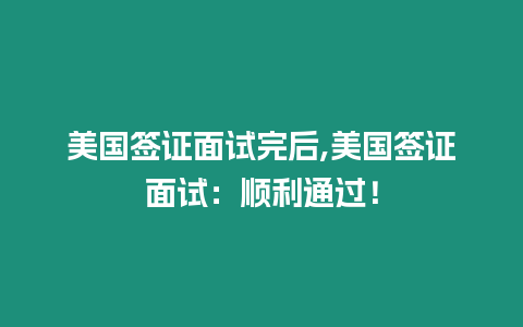 美國簽證面試完后,美國簽證面試：順利通過！