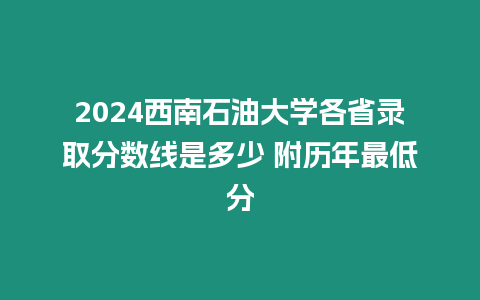 2024西南石油大學各省錄取分數線是多少 附歷年最低分